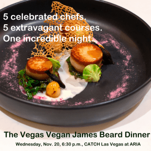 The Vegas Vegan James Beard Dinner: Celebrating Strip Chefs, curated by Vegans, Baby, takes place Nov. 20 at Catch. Tickets on sale now.